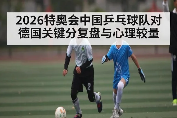 2026特奥会中国乒乓球队对德国关键分复盘与心理较量