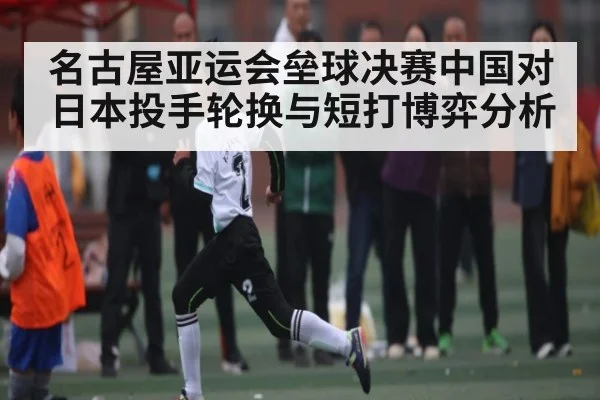 名古屋亚运会垒球决赛中国对日本投手轮换与短打博弈分析