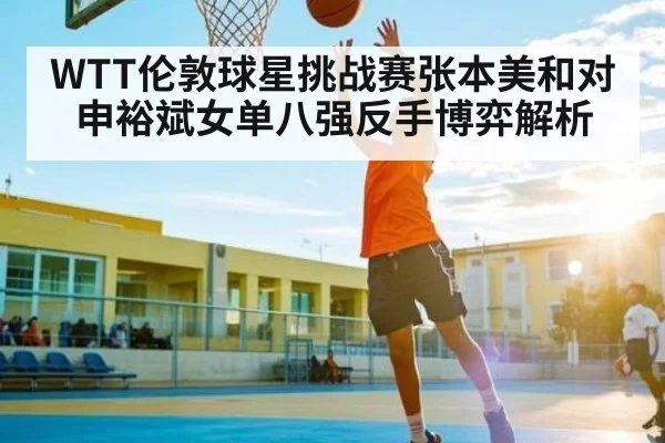 WTT伦敦球星挑战赛张本美和对申裕斌女单八强反手博弈解析
